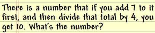 There is a number that if you add 7 to it first, and then divide that total by 4, you get 10. what's