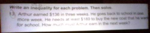 Authur earned $136 in three weeks. he goes back to school in one more week. he needs at least $189 t