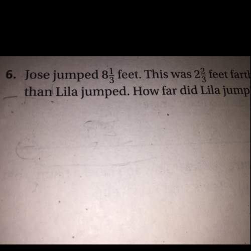 Jose jumped 81/3 feet. this was 2 2/3 feet farther than lila jumped. how far did lila jump? !&lt;