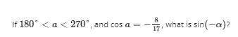 [tex]if 180º\ \textless \ a\ \textless \ 270º[/tex] and [tex]cos a= -8/17[/tex] what is sin(−α)?