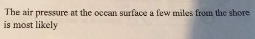 The air pressure at the ocean surface a few miles from the shoreis most likely