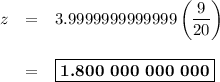 \begin{array}{rcl}z & = & 3.999 999 999 9999 \left (\dfrac{9}{20}\right )\\\\& = &\boxed{\textbf{1.800 000 000 000}}\\\end{array}