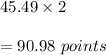 45.49\times 2\\\\=90.98\ points