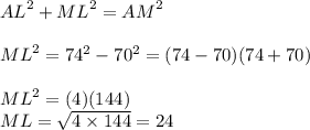 {AL}^{2}  +  {ML}^{2}  =  {AM}^{2}  \\  \\ {ML}^{2} =  {74}^{2}  -  {70}^{2}   = (74 - 70)(74 + 70) \\  \\ {ML}^{2} = (4)(144) \\ ML =  \sqrt{4 \times 144}  = 24