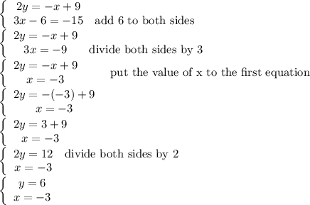 \left\{\begin{array}{ccc}2y=-x+9\\3x-6=-15&\text{add 6 to both sides}\end{array}\right\\\left\{\begin{array}{ccc}2y=-x+9\\3x=-9&\text{divide both sides by 3}\end{array}\right\\\left\{\begin{array}{ccc}2y=-x+9\\x=-3\end{array}\right\qquad\text{put the value of x to the first equation}\\\left\{\begin{array}{ccc}2y=-(-3)+9\\x=-3\end{array}\right\\\left\{\begin{array}{ccc}2y=3+9\\x=-3\end{array}\right\\\left\{\begin{array}{ccc}2y=12&\text{divide both sides by 2}\\x=-3\end{array}\right\\\left\{\begin{array}{ccc}y=6\\x=-3\end{array}\right