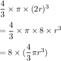 \dfrac{4}{3}\times \pi\times (2r)^3\\\\=\dfrac{4}{3}\times \pi\times 8\times r^3\\\\=8\times (\dfrac{4}{3}\pi r^3)