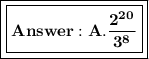 \boxed{\boxed{\bold{ A. \frac{2^2^0}{3^8} }}}