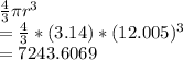 \frac{4}{3} \pi r^{3} \\= \frac{4}{3} *(3.14)* (12.005)^{3}\\= 7243.6069