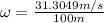 \omega=\frac{31.3049m/s}{100m}