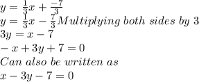 y=\frac{1}{3}x+\frac{-7}{3}\\y=\frac{1}{3}x-\frac{7}{3}Multiplying\ both\ sides\ by\ 3\\3y=x-7\\-x+3y+7=0\\Can\ also\ be\ written\ as\\x-3y-7=0