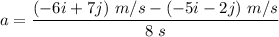 a=\dfrac{(-6i+7j)\ m/s-(-5i-2j)\ m/s}{8\ s}