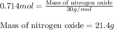 0.714mol=\frac{\text{Mass of nitrogen oxide}}{30g/mol}\\\\\text{Mass of nitrogen oxide}=21.4g