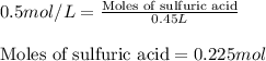 0.5mol/L=\frac{\text{Moles of sulfuric acid}}{0.45L}\\\\\text{Moles of sulfuric acid}=0.225mol