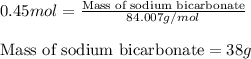 0.45mol=\frac{\text{Mass of sodium bicarbonate}}{84.007g/mol}\\\\\text{Mass of sodium bicarbonate}=38g