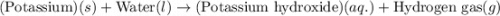 \text{(Potassium)}(s)+\text{Water}(l)\rightarrow \text{(Potassium hydroxide)}(aq.)+\text{Hydrogen gas}(g)