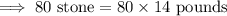 \implies 80 \text{ stone} = 80\times 14 \text{ pounds}