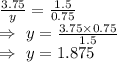 \frac{3.75}{y}=\frac{1.5}{0.75}\\\Rightarrow\ y=\frac{3.75\times0.75}{1.5}\\\Rightarrow\ y=1.875