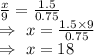 \frac{x}{9}=\frac{1.5}{0.75}\\\Rightarrow\ x=\frac{1.5\times9}{0.75}\\\Rightarrow\ x=18