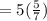 =5(\frac{5}{7} )