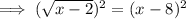 \implies(\sqrt{x - 2} )^{2} =( x - 8)^{2}