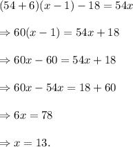 (54+6)(x-1)-18=54x\\\\\Rightarrow 60(x-1)=54x+18\\\\\Rightarrow 60x-60=54x+18\\\\\Rightarrow 60x-54x=18+60\\\\\Rightarrow 6x=78\\\\\Rightarrow x=13.