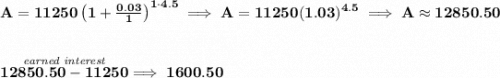 \bf A=11250\left(1+\frac{0.03}{1}\right)^{1\cdot 4.5}\implies A=11250(1.03)^{4.5}\implies A\approx 12850.50 \\\\\\ \stackrel{\textit{earned interest}}{12850.50-11250}\implies 1600.50
