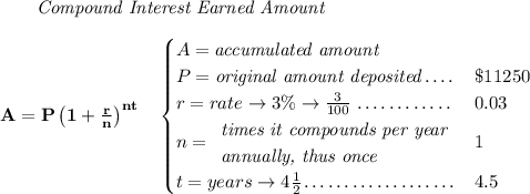 \bf ~~~~~~ \textit{Compound Interest Earned Amount} \\\\ A=P\left(1+\frac{r}{n}\right)^{nt} \quad \begin{cases} A=\textit{accumulated amount}\\ P=\textit{original amount deposited}\dotfill &\$11250\\ r=rate\to 3\%\to \frac{3}{100}\dotfill &0.03\\ n= \begin{array}{llll} \textit{times it compounds per year}\\ \textit{annually, thus once} \end{array}\dotfill &1\\ t=years\to 4\frac{1}{2}\dotfill &4.5 \end{cases}