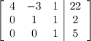 \left[\begin{array}{ccc|c}4&-3&1&22\\0&1&1&2\\0&0&1&5\end{array}\right]