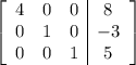 \left[\begin{array}{ccc|c}4&0&0&8\\0&1&0&-3\\0&0&1&5\end{array}\right]