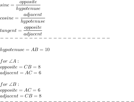sine=\dfrac{opposite}{hypotenuse}\\\\cosine=\dfrac{adjacent}{hypotenuse}\\\\tangent=\dfrac{opposite}{adjacent}\\-----------------------\\\\hypotenuse=AB=10\\\\for\ \angle A:\\opposite=CB=8\\adjacent=AC=6\\\\for\ \angle B:\\opposite=AC=6\\adjacent=CB=8\\----------------------------