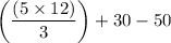 \bigg(\displaystyle\frac{(5\times 12)}{3}\bigg)+30-50