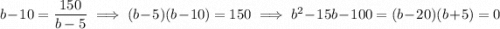 b-10=\dfrac{150}{b-5}\implies(b-5)(b-10)=150\implies b^2-15b-100=(b-20)(b+5)=0