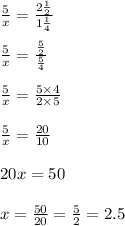 \frac{5}{x}=\frac{2\frac{1}{2}}{1\frac{1}{4}}\\ \\ \frac{5}{x}=\frac{\frac{5}{2}}{\frac{5}{4}}\\ \\ \frac{5}{x}=\frac{5\times 4}{2\times 5}\\ \\ \frac{5}{x}=\frac{20}{10}\\ \\ 20x=50\\ \\ x=\frac{50}{20}=\frac{5}{2}=2.5