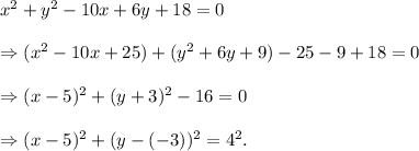 x^2+y^2-10x+6y+18=0\\\\\Rightarrow (x^2-10x+25)+(y^2+6y+9)-25-9+18=0\\\\\Rightarrow (x-5)^2+(y+3)^2-16=0\\\\\Rightarrow (x-5)^2+(y-(-3))^2=4^2.