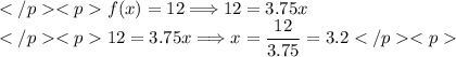 f(x)=12\Longrightarrow 12=3.75x \\ 12=3.75x\Longrightarrow x=\dfrac{12}{3.75}=3.2