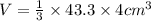 V =  \frac{1}{3}  \times 43.3 \times 4 {cm}^{3}