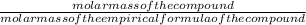 \frac{molar mass of the compound}{molar mass of the empirical formula of the compound}