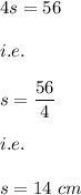 4s=56\\\\i.e.\\\\s=\dfrac{56}{4}\\\\i.e.\\\\s=14\ cm