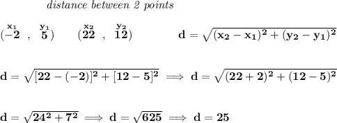 \bf ~~~~~~~~~~~~\textit{distance between 2 points} \\\\ (\stackrel{x_1}{-2}~,~\stackrel{y_1}{5})\qquad (\stackrel{x_2}{22}~,~\stackrel{y_2}{12})\qquad \qquad d = \sqrt{( x_2- x_1)^2 + ( y_2- y_1)^2} \\\\\\ d=\sqrt{[22-(-2)]^2+[12-5]^2}\implies d=\sqrt{(22+2)^2+(12-5)^2} \\\\\\ d=\sqrt{24^2+7^2}\implies d=\sqrt{625}\implies d=25