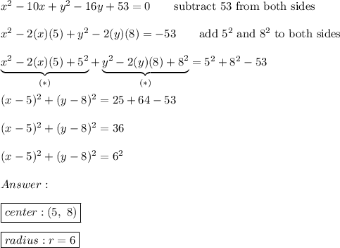 x^2-10x+y^2-16y+53=0\qquad\text{subtract 53 from both sides}\\\\x^2-2(x)(5)+y^2-2(y)(8)=-53\qquad\text{add}\ 5^2\ \text{and}\ 8^2\ \text{to both sides}\\\\\underbrace{x^2-2(x)(5)+5^2}_{(*)}+\underbrace{y^2-2(y)(8)+8^2}_{(*)}=5^2+8^2-53\\\\(x-5)^2+(y-8)^2=25+64-53\\\\(x-5)^2+(y-8)^2=36\\\\(x-5)^2+(y-8)^2=6^2\\\\\\\\\boxed{center:(5,\ 8)}\\\\\boxed{radius:r=6}