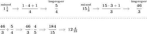 \bf \stackrel{mixed}{1\frac{1}{4}}\implies \cfrac{1\cdot 4+1}{4}\implies \stackrel{improper}{\cfrac{5}{4}}~\hfill \stackrel{mixed}{15\frac{1}{3}}\implies \cfrac{15\cdot 3+1}{3}\implies \stackrel{improper}{\cfrac{46}{3}} \\\\[-0.35em] ~\dotfill\\\\ \cfrac{46}{3}\div\cfrac{5}{4}\implies \cfrac{46}{3}\cdot \cfrac{4}{5}\implies \cfrac{184}{15}\implies 12\frac{4}{15}