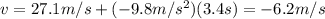 v=27.1 m/s + (-9.8 m/s^2)(3.4 s)=-6.2 m/s