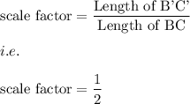 \text{scale factor}=\dfrac{\text{Length of B'C'}}{\text{Length of BC}}\\\\i.e.\\\\\text{scale factor}=\dfrac{1}{2}
