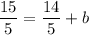 \dfrac{15}{5}=\dfrac{14}{5}+b