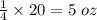 \frac{1}{4}\times20=5\ oz