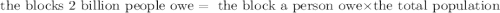 \text{ the blocks 2 billion people owe}= \text{ the block a person owe}\times \text{the total population}