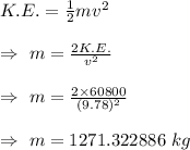K.E.=\frac{1}{2}mv^2\\\\\Rightarrow\ m=\frac{2K.E.}{v^2}\\\\\Rightarrow\ m=\frac{2\times60800}{(9.78)^2}\\\\\Rightarrow\ m=1271.322886\ kg
