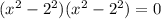 ( {x}^{2} - 2^2)( {x}^{2} - 2^2) = 0