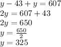 y-43 + y = 607\\2y = 607 + 43\\2y = 650\\y = \frac {650} {2}\\y = 325