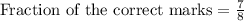 \text{Fraction of the correct marks}=\frac{7}{8}